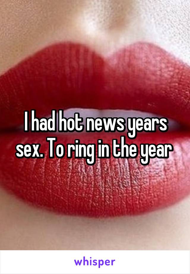 I had hot news years sex. To ring in the year 