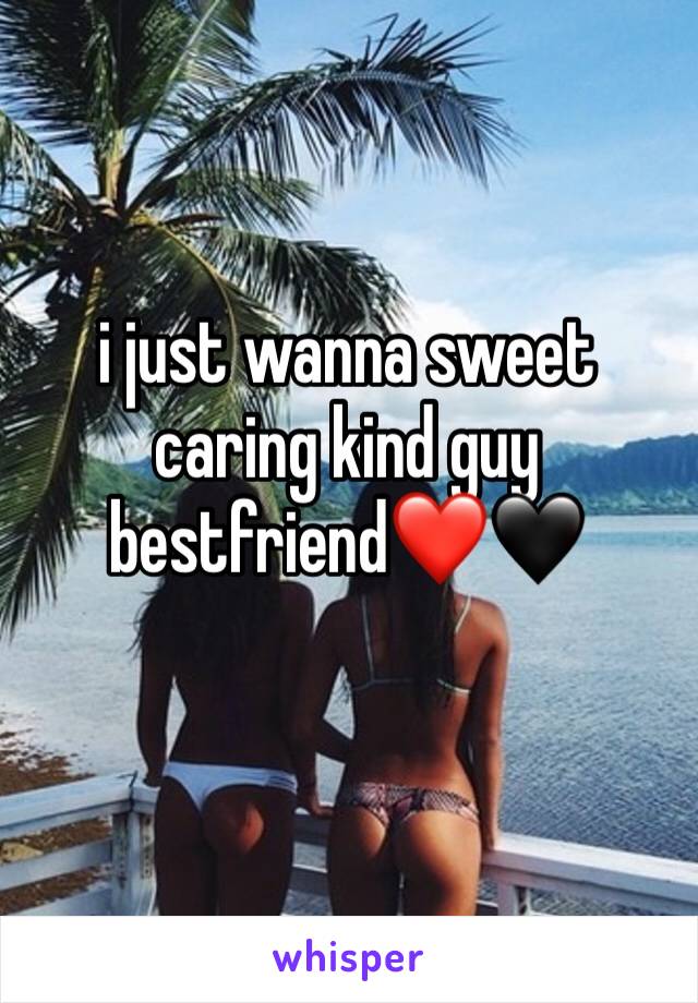 i just wanna sweet caring kind guy bestfriend❤🖤