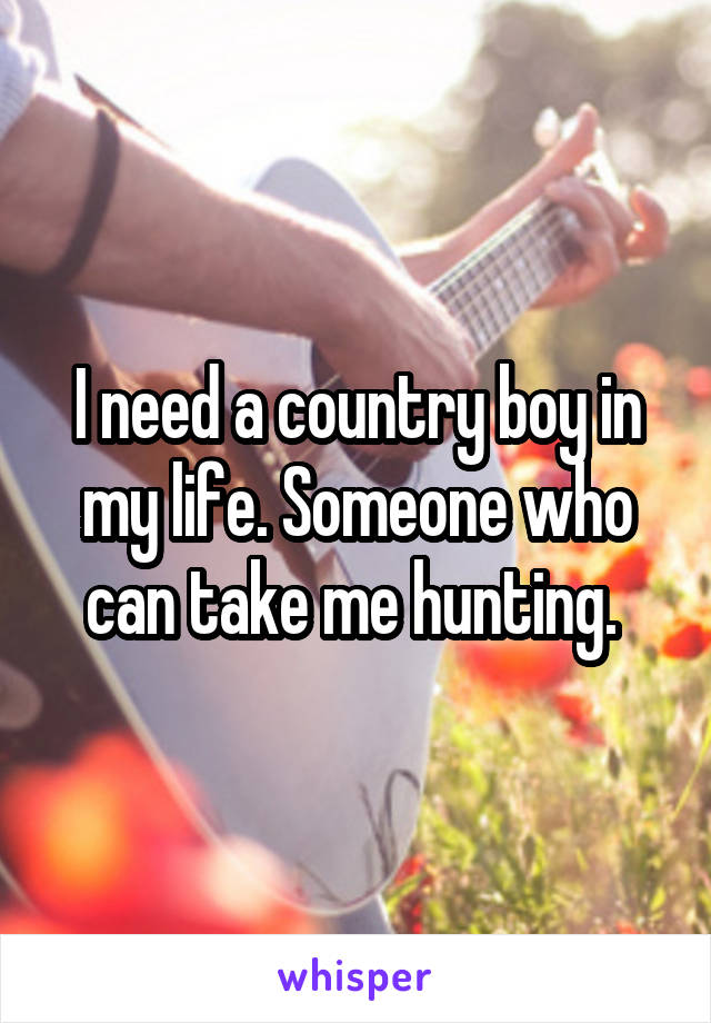 I need a country boy in my life. Someone who can take me hunting. 