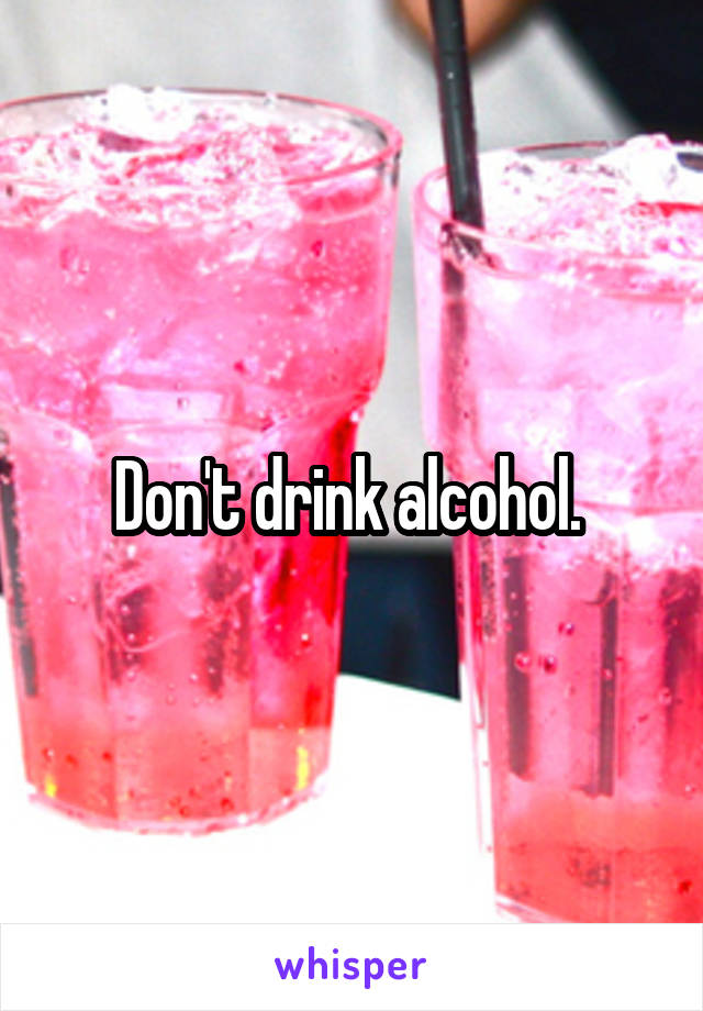 Don't drink alcohol. 