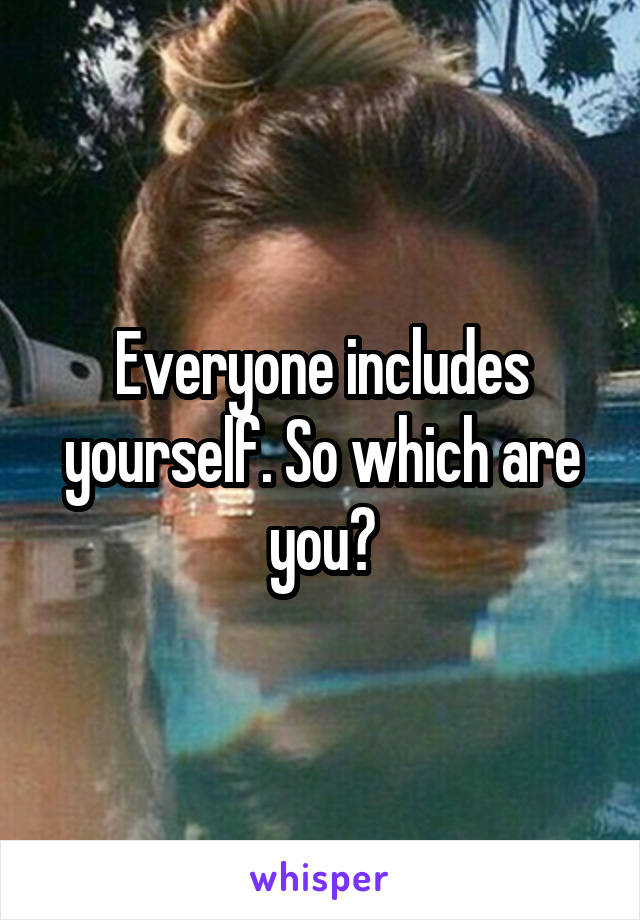 Everyone includes yourself. So which are you?