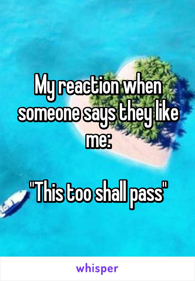 My reaction when someone says they like me:

"This too shall pass"