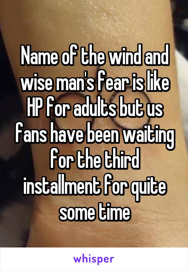 Name of the wind and wise man's fear is like HP for adults but us fans have been waiting for the third installment for quite some time