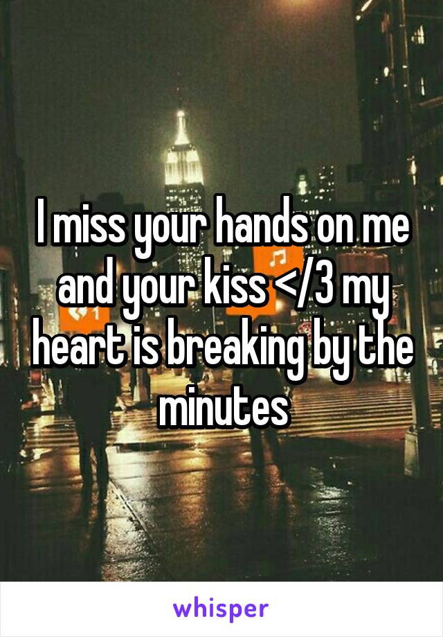 I miss your hands on me and your kiss </3 my heart is breaking by the minutes