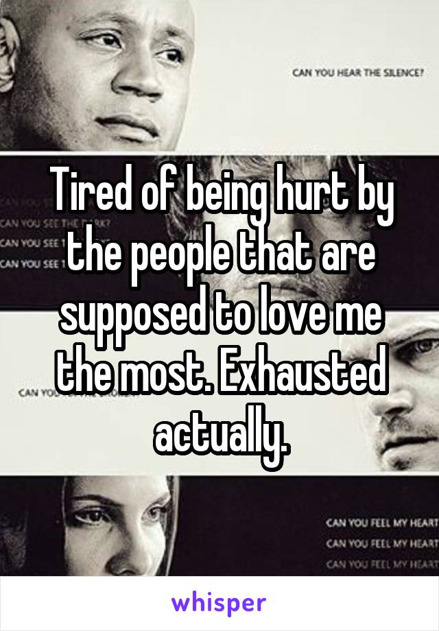 Tired of being hurt by the people that are supposed to love me the most. Exhausted actually.