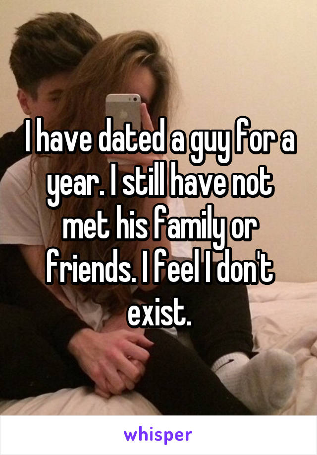 I have dated a guy for a year. I still have not met his family or friends. I feel I don't exist.