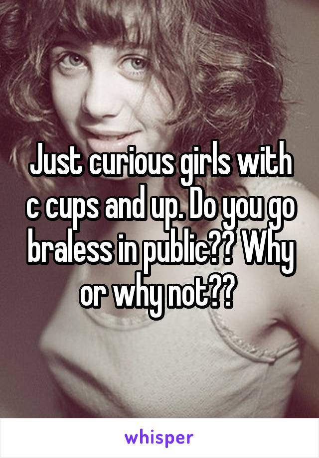 Just curious girls with c cups and up. Do you go braless in public?? Why or why not?? 