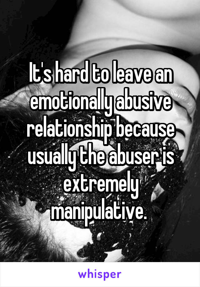 It's hard to leave an emotionally abusive relationship because usually the abuser is extremely manipulative. 