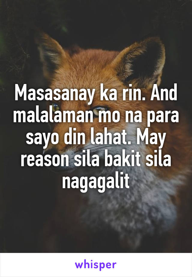 Masasanay ka rin. And malalaman mo na para sayo din lahat. May reason sila bakit sila nagagalit