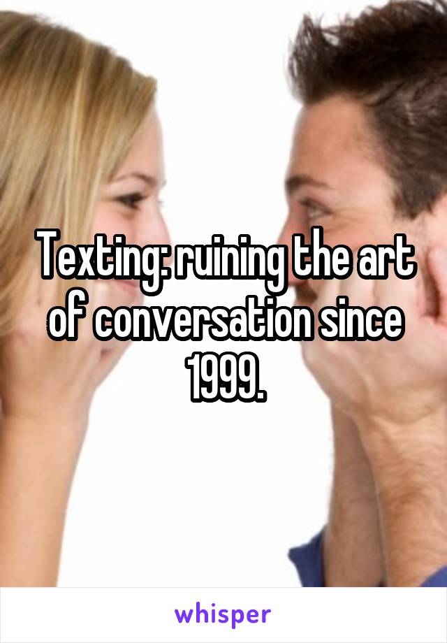 Texting: ruining the art of conversation since 1999.