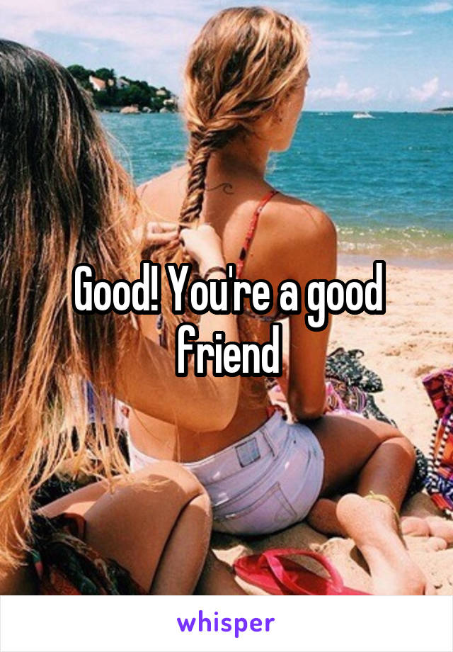 Good! You're a good friend