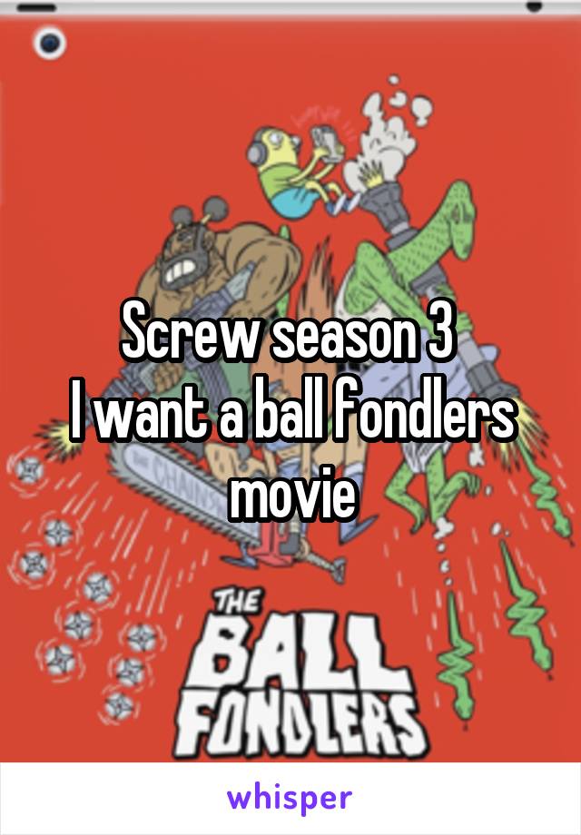 Screw season 3 
I want a ball fondlers movie