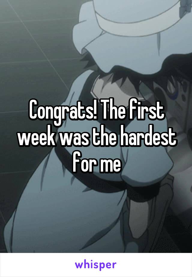 Congrats! The first week was the hardest for me