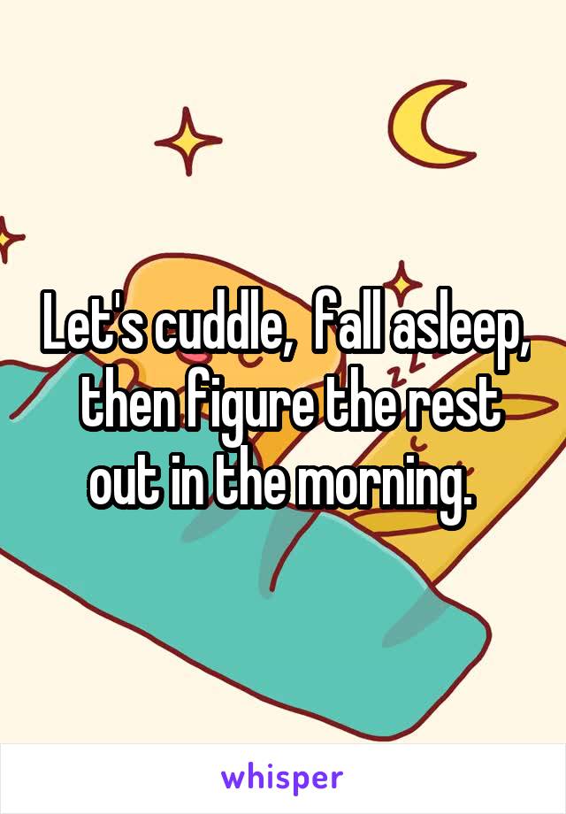 Let's cuddle,  fall asleep,  then figure the rest out in the morning. 