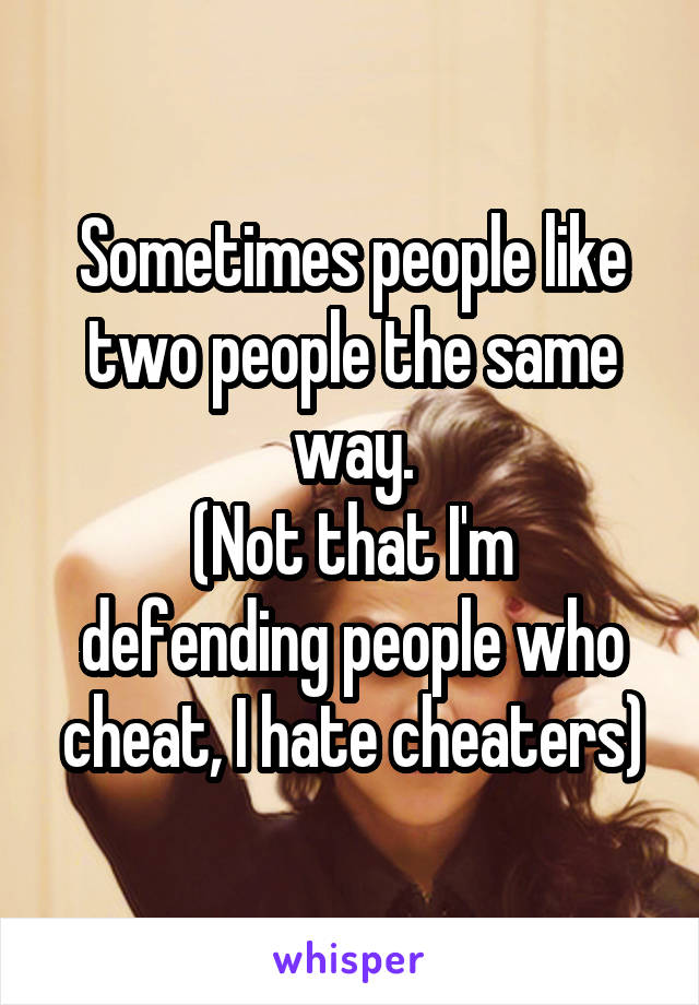 Sometimes people like two people the same way.
(Not that I'm defending people who cheat, I hate cheaters)