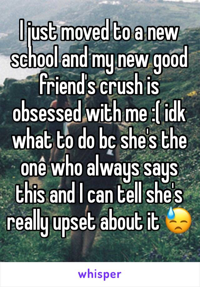 I just moved to a new school and my new good friend's crush is obsessed with me :( idk what to do bc she's the one who always says this and I can tell she's really upset about it 😓