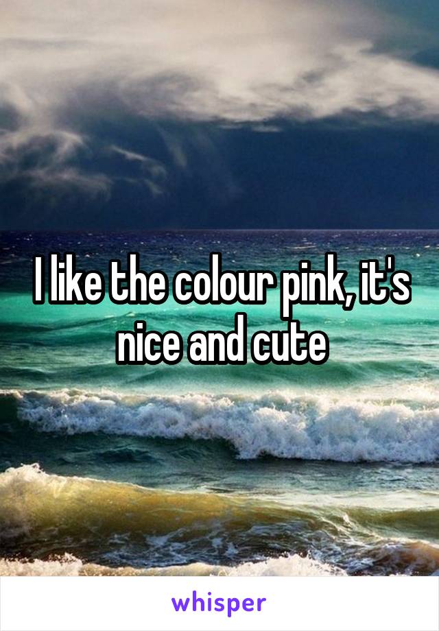 I like the colour pink, it's nice and cute