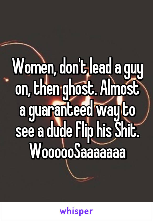 Women, don't lead a guy on, then ghost. Almost a guaranteed way to see a dude flip his Shit. WoooooSaaaaaaa