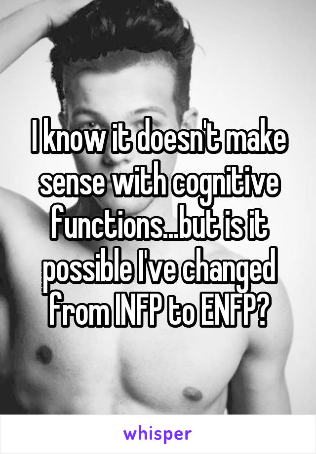 I know it doesn't make sense with cognitive functions...but is it possible I've changed from INFP to ENFP?