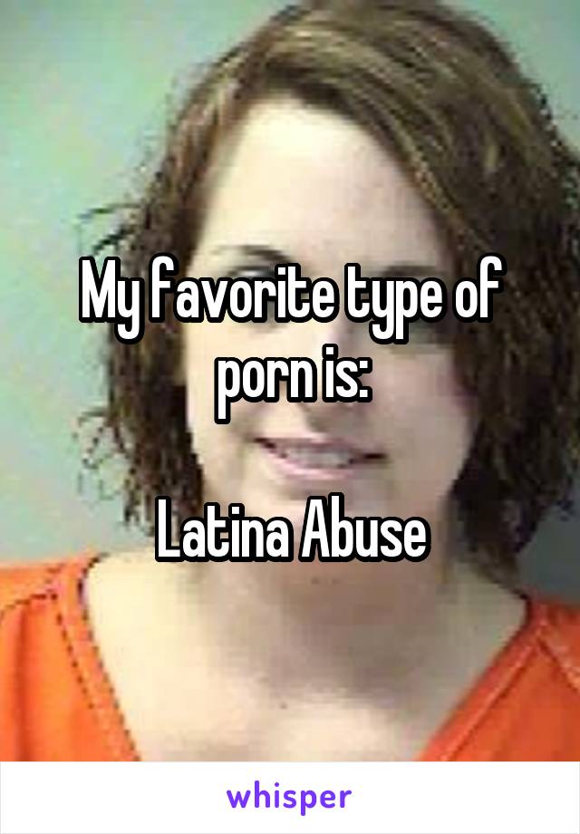 My favorite type of porn is:

Latina Abuse