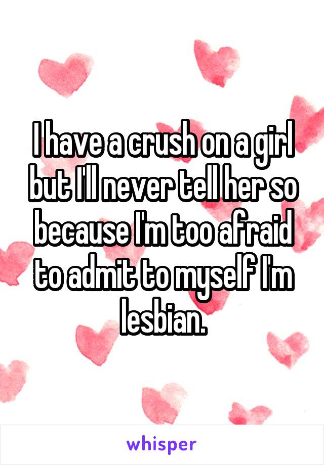 I have a crush on a girl but I'll never tell her so because I'm too afraid to admit to myself I'm lesbian.