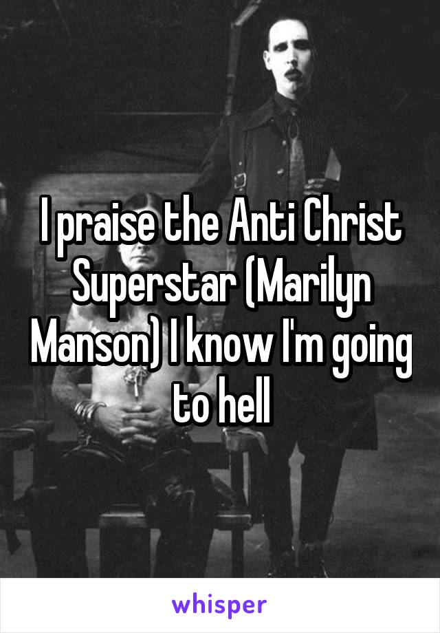 I praise the Anti Christ Superstar (Marilyn Manson) I know I'm going to hell