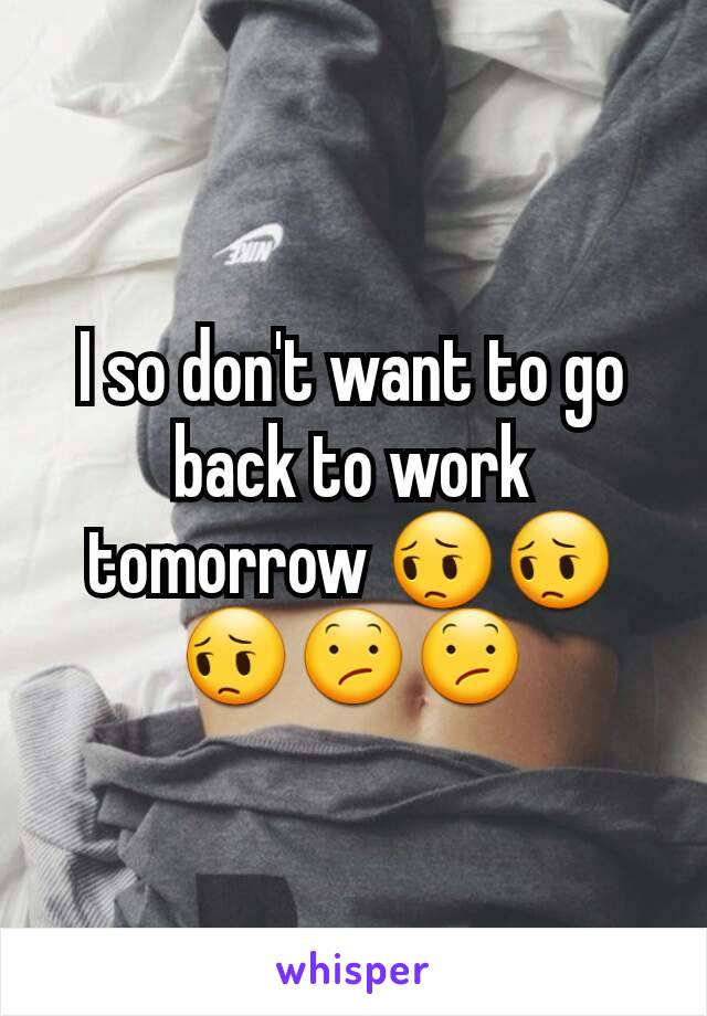 I so don't want to go back to work tomorrow 😔😔😔😕😕