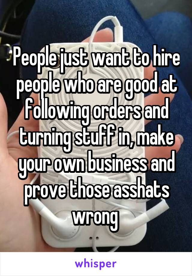 People just want to hire people who are good at following orders and turning stuff in, make your own business and prove those asshats wrong 