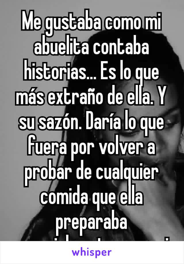 Me gustaba como mi abuelita contaba historias... Es lo que más extraño de ella. Y su sazón. Daría lo que fuera por volver a probar de cualquier comida que ella preparaba especialmente para mi