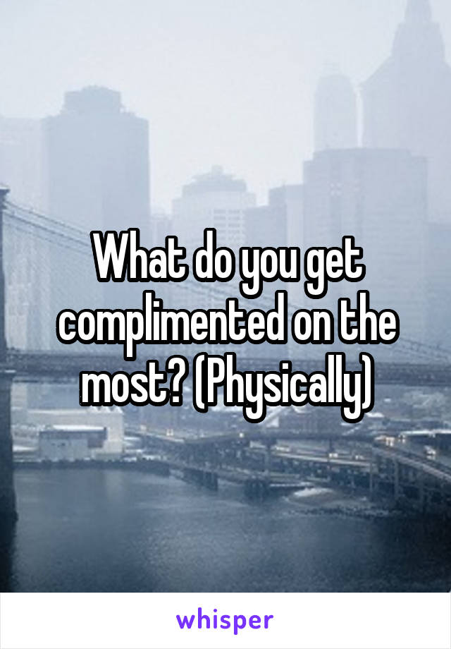 What do you get complimented on the most? (Physically)