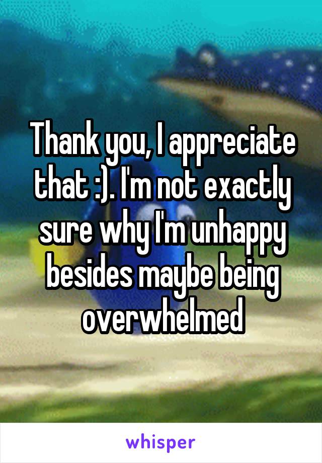 Thank you, I appreciate that :). I'm not exactly sure why I'm unhappy besides maybe being overwhelmed