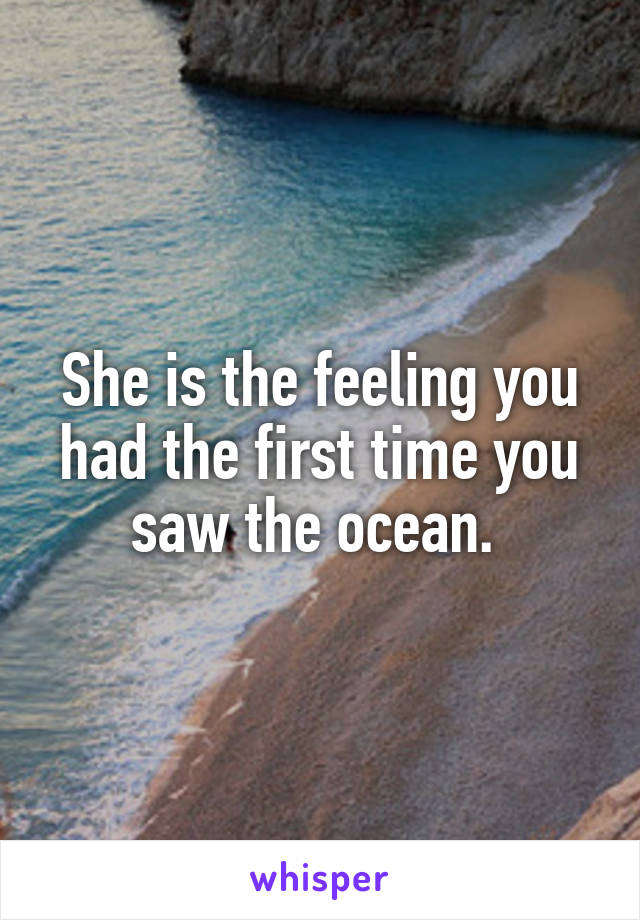 She is the feeling you had the first time you saw the ocean. 