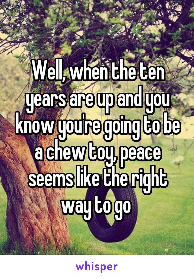 Well, when the ten years are up and you know you're going to be a chew toy, peace seems like the right way to go 