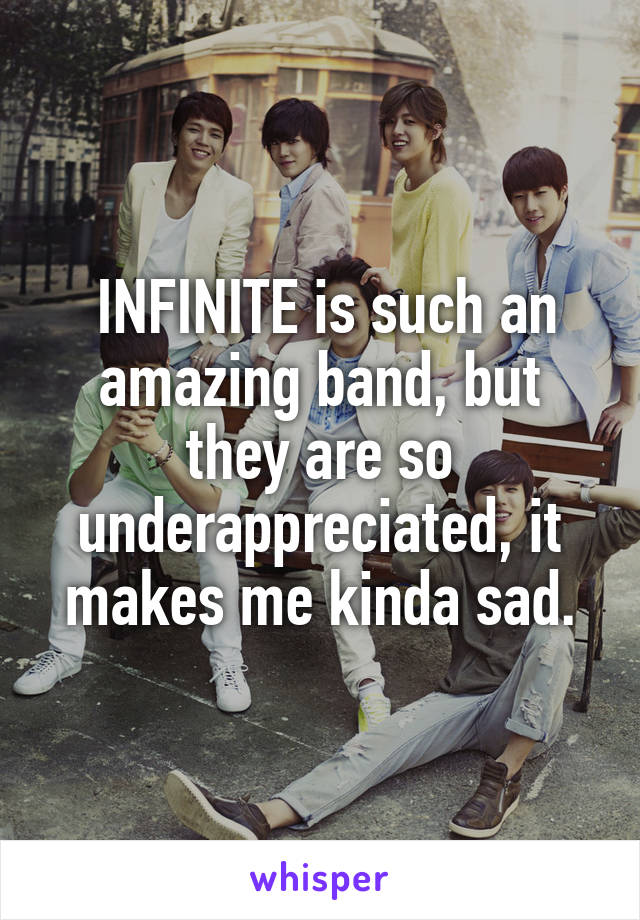  INFINITE is such an amazing band, but they are so underappreciated, it makes me kinda sad.