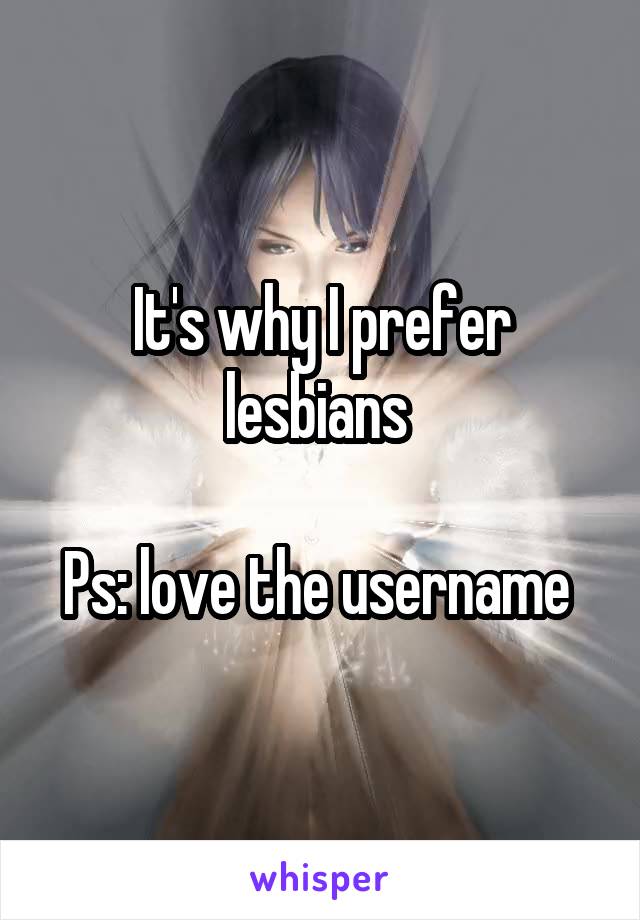 It's why I prefer lesbians 

Ps: love the username 