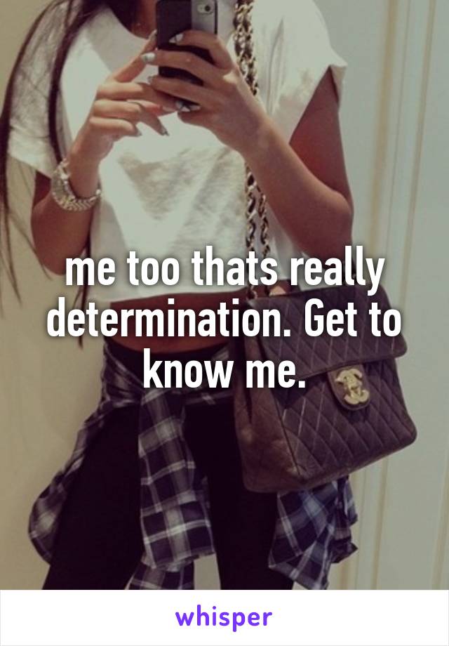 me too thats really determination. Get to know me.