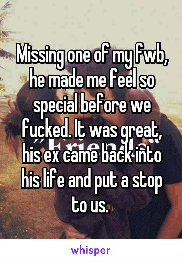 Missing one of my fwb, he made me feel so special before we fucked. It was great, his ex came back into his life and put a stop to us. 