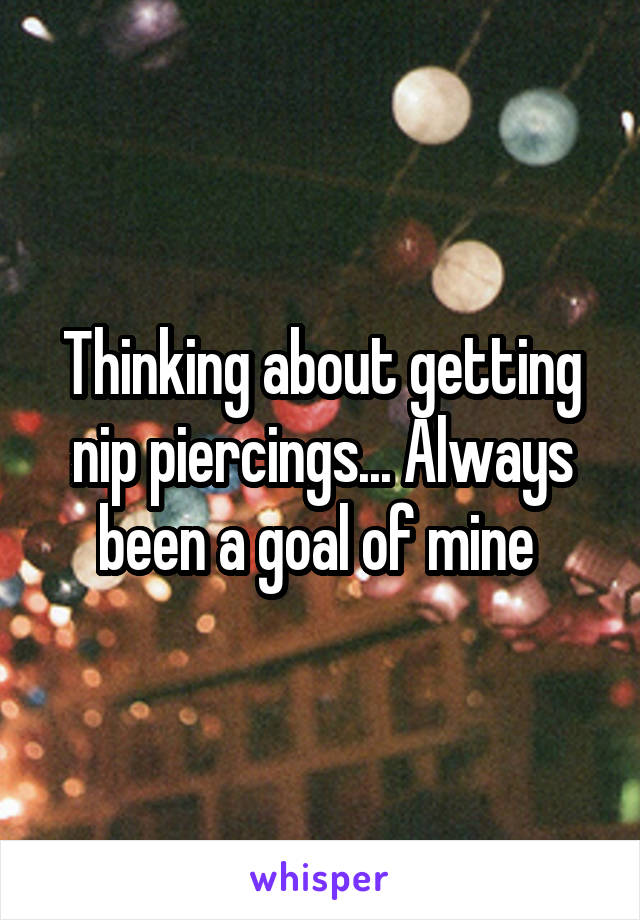 Thinking about getting nip piercings... Always been a goal of mine 