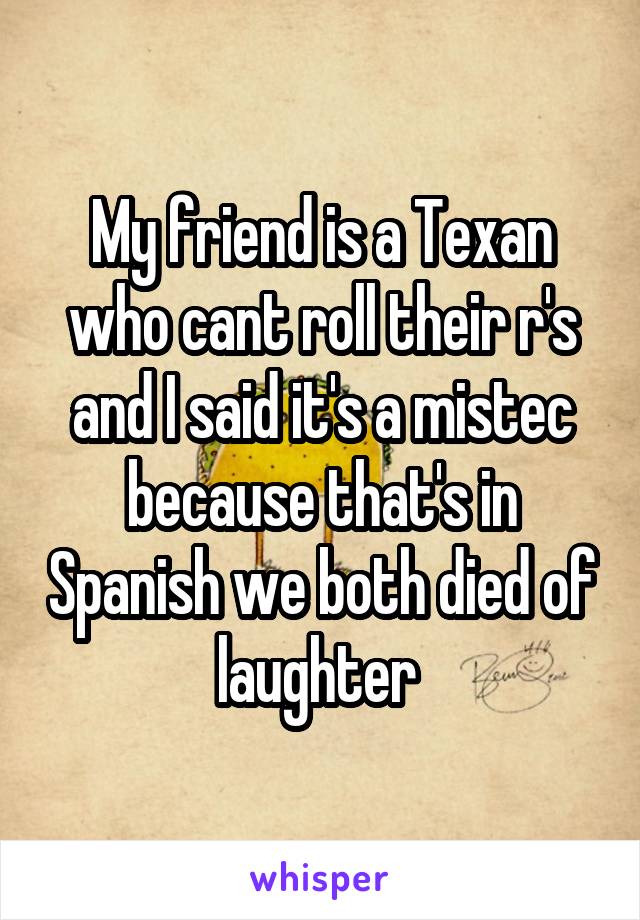 My friend is a Texan who cant roll their r's and I said it's a mistec because that's in Spanish we both died of laughter 