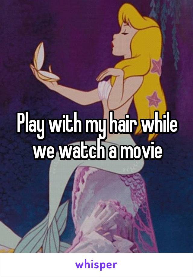 Play with my hair while we watch a movie