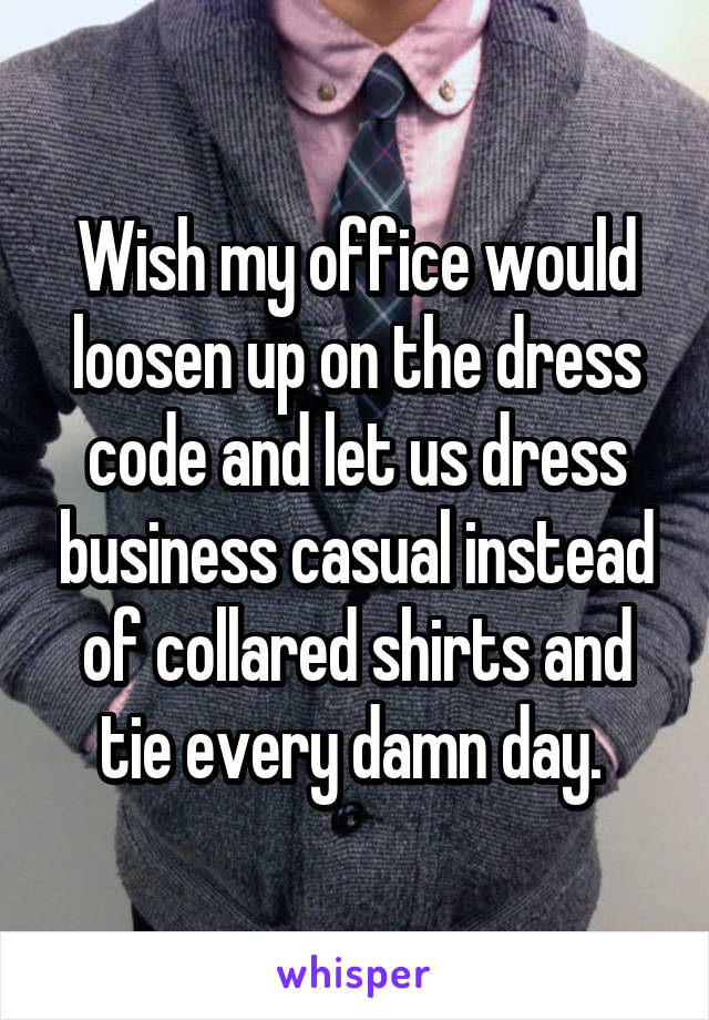 Wish my office would loosen up on the dress code and let us dress business casual instead of collared shirts and tie every damn day. 