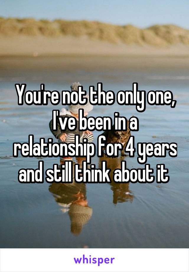 You're not the only one, I've been in a relationship for 4 years and still think about it 