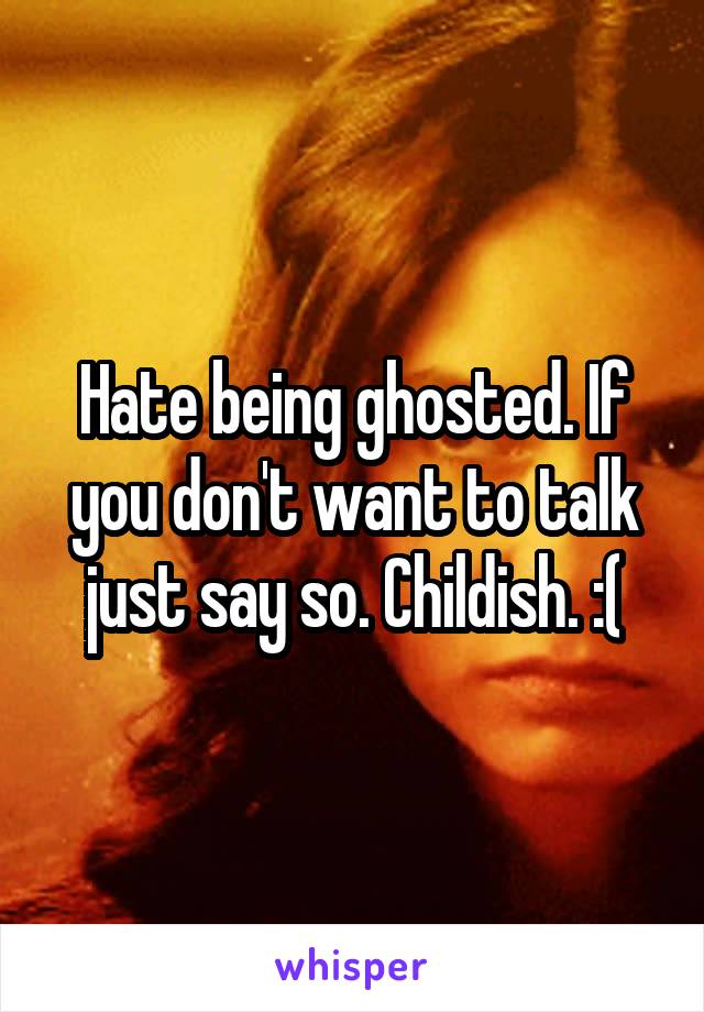 Hate being ghosted. If you don't want to talk just say so. Childish. :(