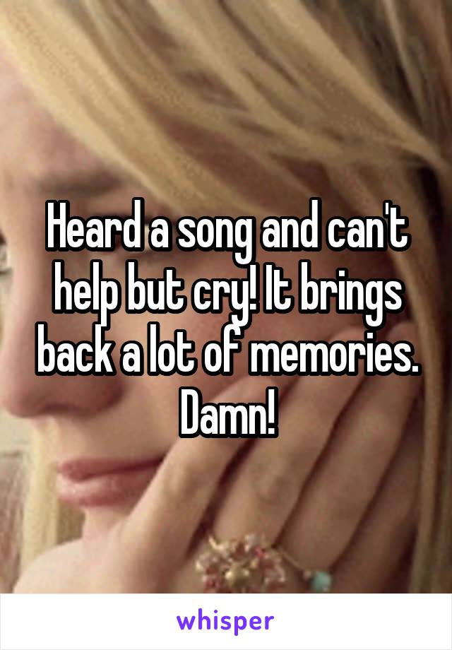 Heard a song and can't help but cry! It brings back a lot of memories. Damn!