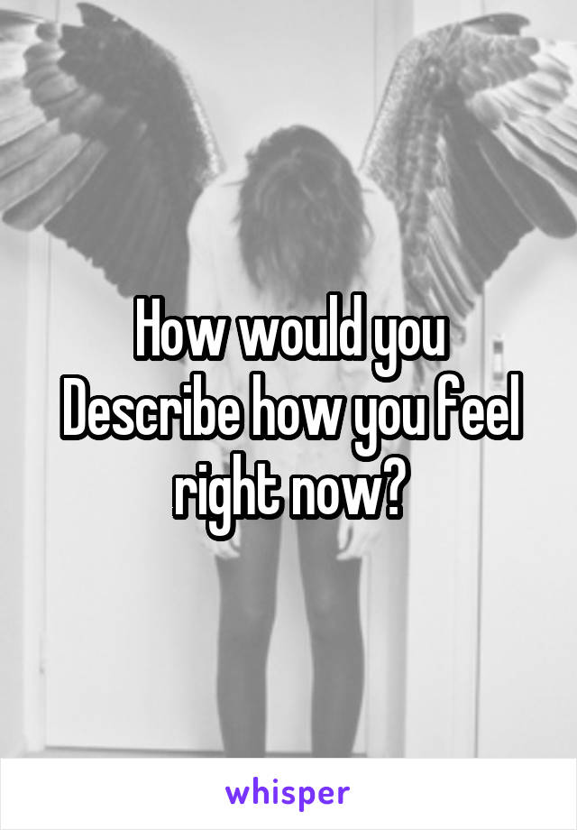 How would you
Describe how you feel right now?