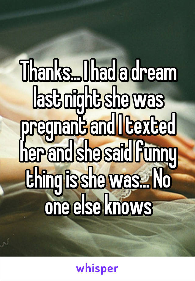 Thanks... I had a dream last night she was pregnant and I texted her and she said funny thing is she was... No one else knows