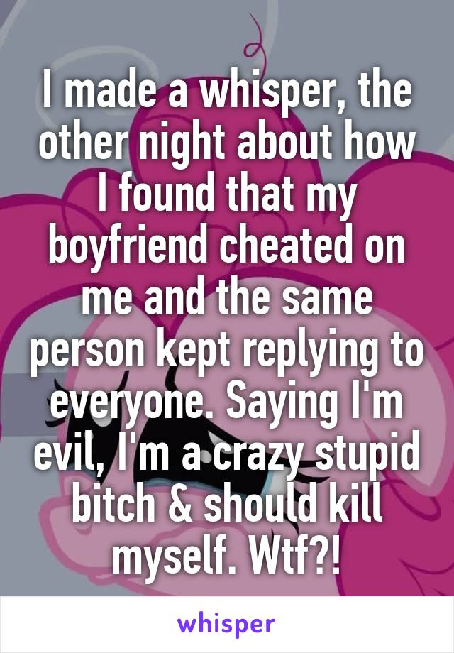 I made a whisper, the other night about how I found that my boyfriend cheated on me and the same person kept replying to everyone. Saying I'm evil, I'm a crazy stupid bitch & should kill myself. Wtf?!