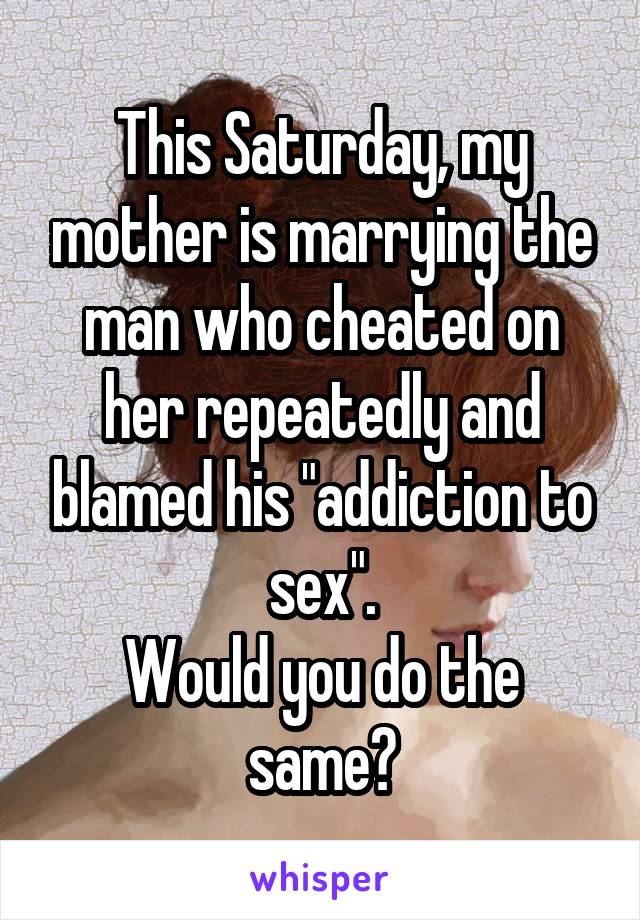 This Saturday, my mother is marrying the man who cheated on her repeatedly and blamed his "addiction to sex".
Would you do the same?