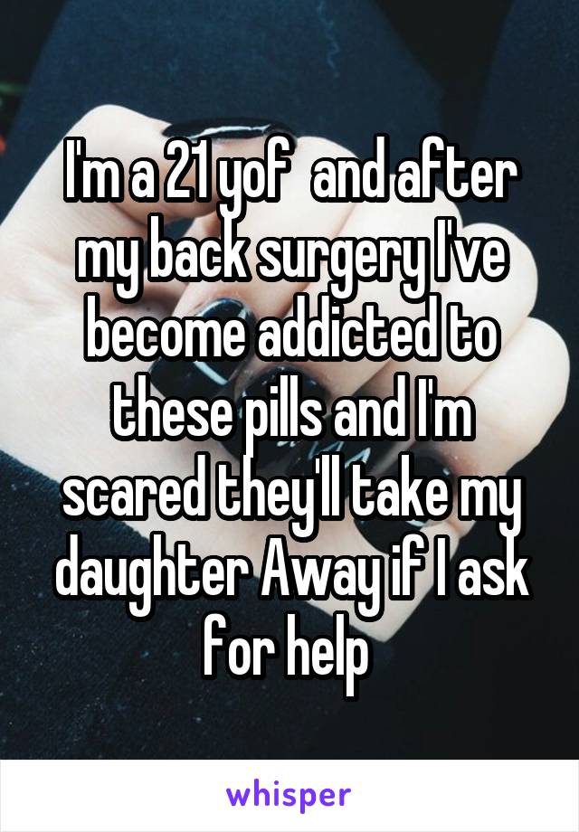 I'm a 21 yof  and after my back surgery I've become addicted to these pills and I'm scared they'll take my daughter Away if I ask for help 