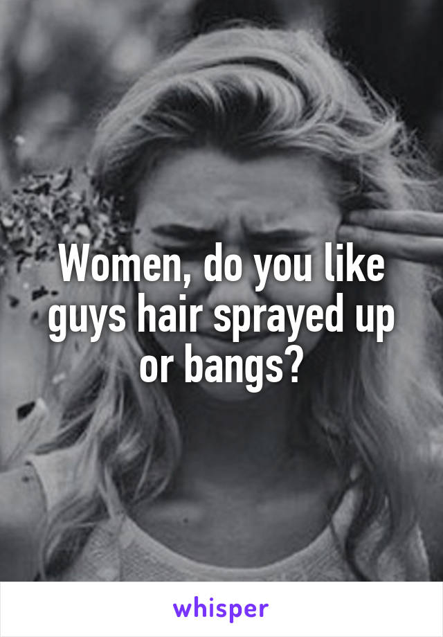 Women, do you like guys hair sprayed up or bangs?